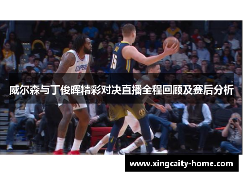 威尔森与丁俊晖精彩对决直播全程回顾及赛后分析