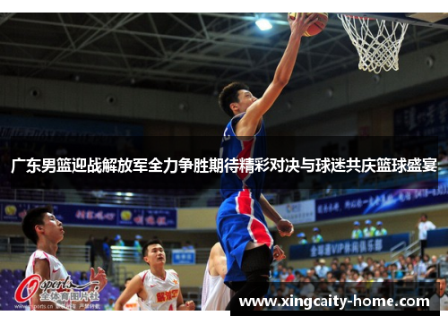 广东男篮迎战解放军全力争胜期待精彩对决与球迷共庆篮球盛宴