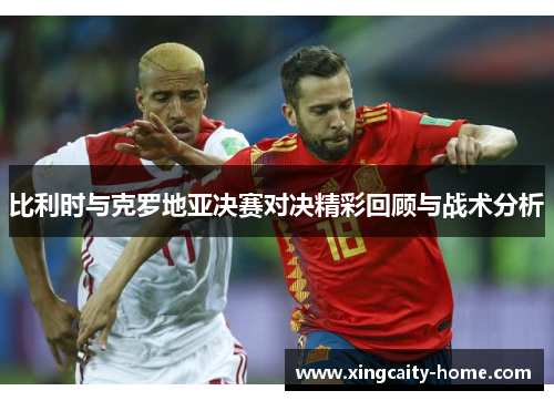 比利时与克罗地亚决赛对决精彩回顾与战术分析