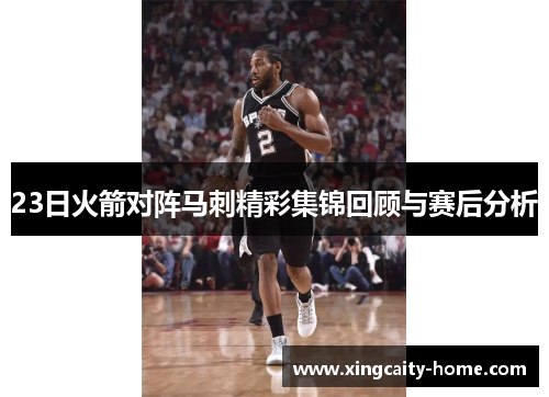 23日火箭对阵马刺精彩集锦回顾与赛后分析