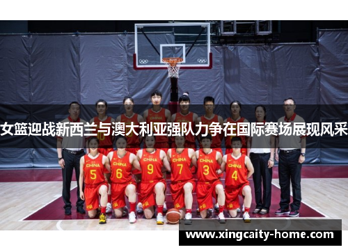 女篮迎战新西兰与澳大利亚强队力争在国际赛场展现风采